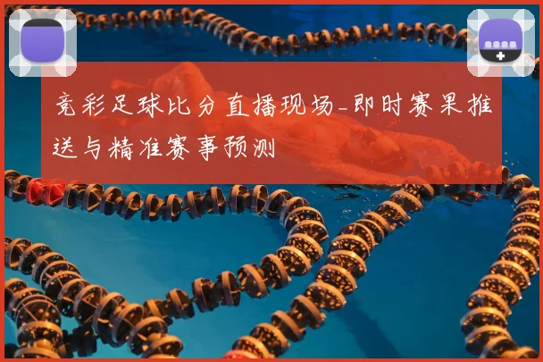竞彩足球比分直播现场_即时赛果推送与精准赛事预测