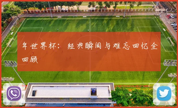年世界杯：经典瞬间与难忘回忆全回顾