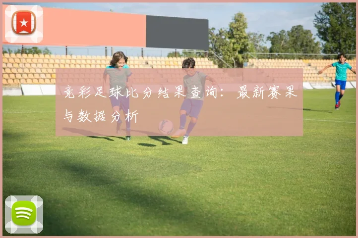 竞彩足球比分结果查询：最新赛果与数据分析