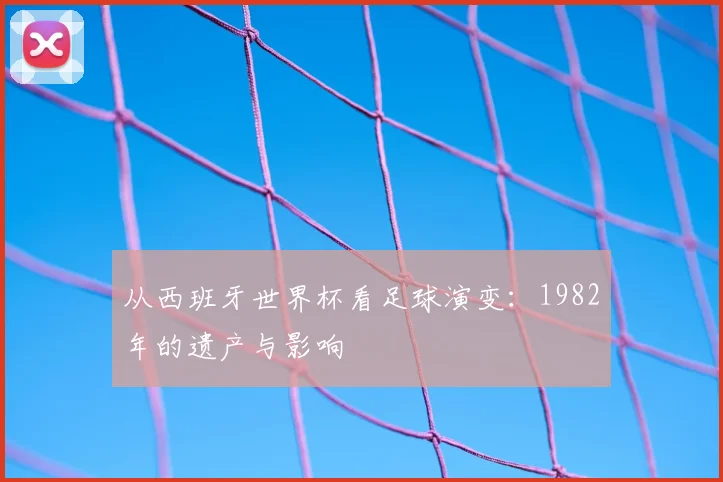 从西班牙世界杯看足球演变：1982年的遗产与影响