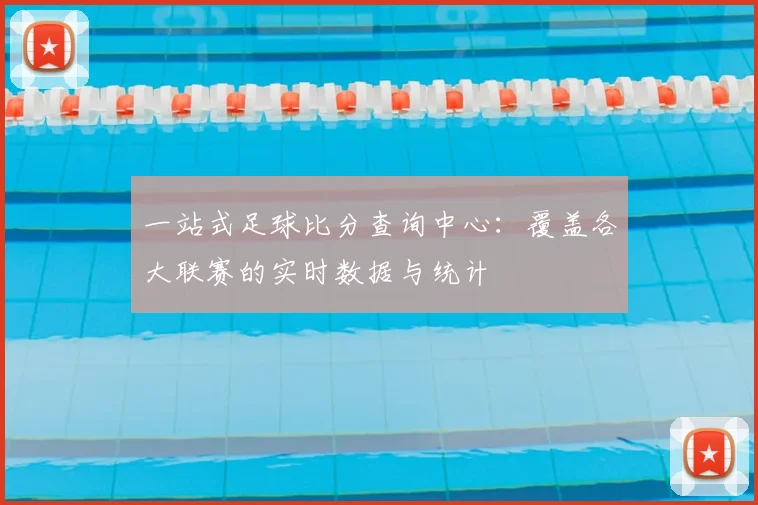 一站式足球比分查询中心：覆盖各大联赛的实时数据与统计