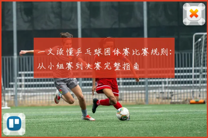 一文读懂乒乓球团体赛比赛规则：从小组赛到决赛完整指南