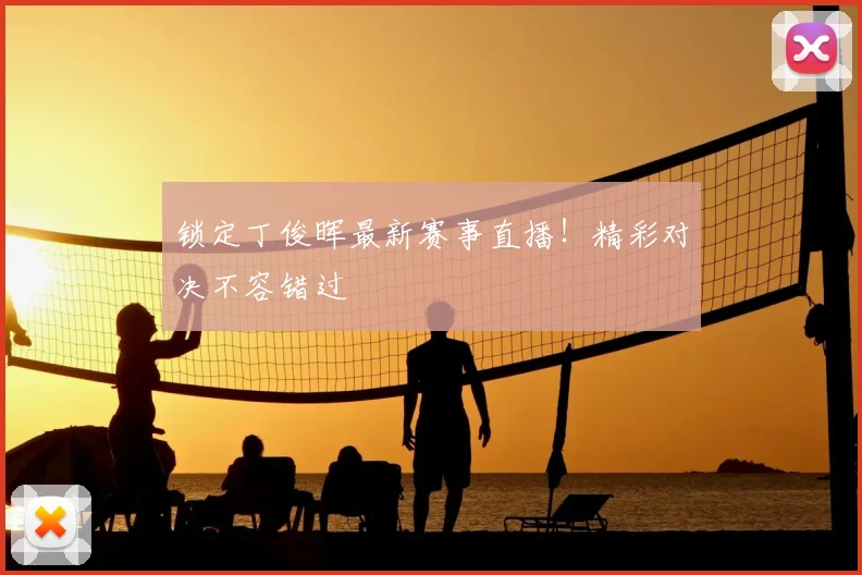 锁定丁俊晖最新赛事直播！精彩对决不容错过