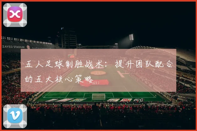 五人足球制胜战术:提升团队配合的五大核心策略