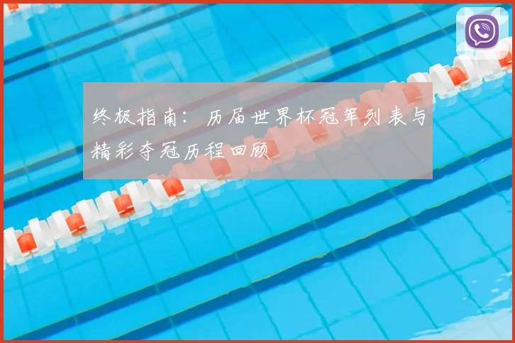 终极指南：历届世界杯冠军列表与精彩夺冠历程回顾