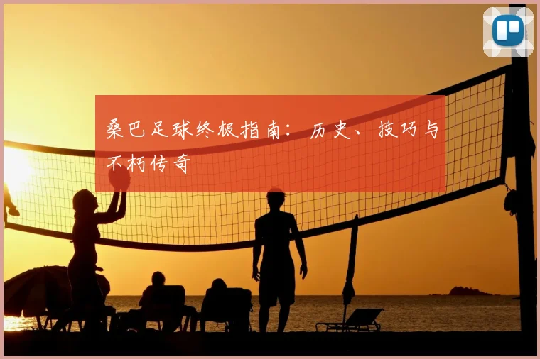 桑巴足球终极指南：历史、技巧与不朽传奇