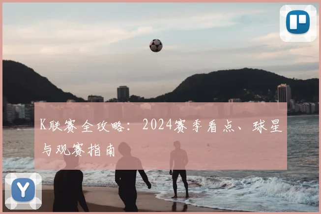 K联赛全攻略：2024赛季看点、球星与观赛指南