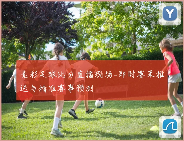 竞彩足球比分直播现场_即时赛果推送与精准赛事预测