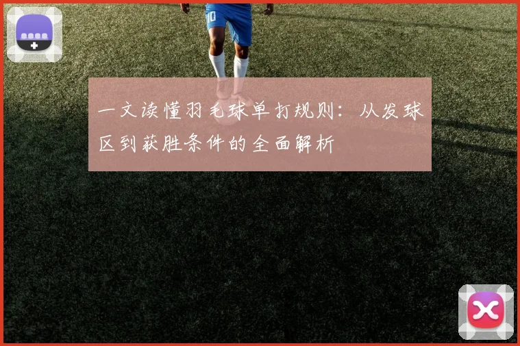 一文读懂羽毛球单打规则：从发球区到获胜条件的全面解析
