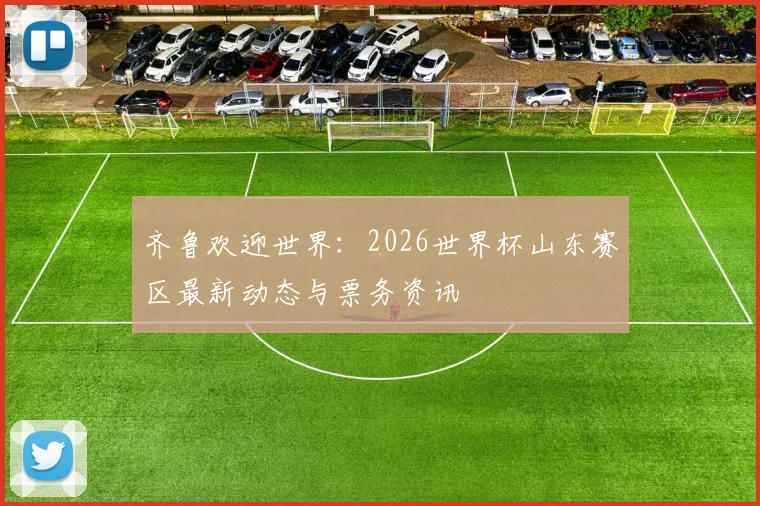 齐鲁欢迎世界：2026世界杯山东赛区最新动态与票务资讯