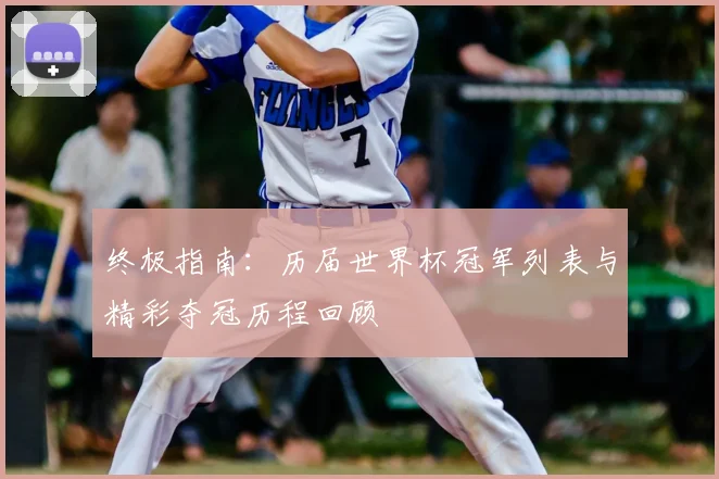 终极指南：历届世界杯冠军列表与精彩夺冠历程回顾